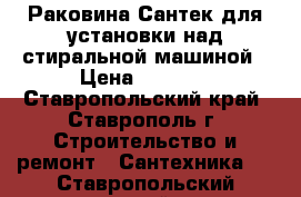 Раковина Сантек для установки над стиральной машиной › Цена ­ 3 000 - Ставропольский край, Ставрополь г. Строительство и ремонт » Сантехника   . Ставропольский край